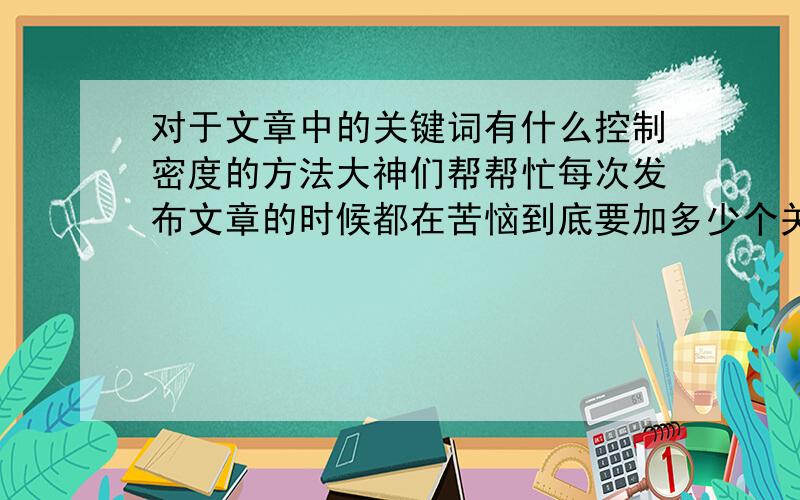 对于文章中的关键词有什么控制密度的方法大神们帮帮忙每次发布文章的时候都在苦恼到底要加多少个关键词,怎样去分布这些关键词,不知道大家对于关键词密度控制有什么看法呢