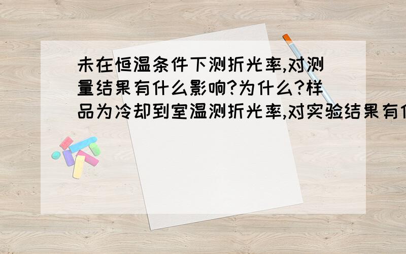 未在恒温条件下测折光率,对测量结果有什么影响?为什么?样品为冷却到室温测折光率,对实验结果有什么影