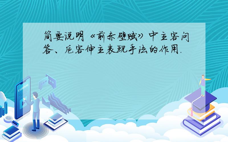 简要说明《前赤壁赋》中主客问答、抑客伸主表现手法的作用.