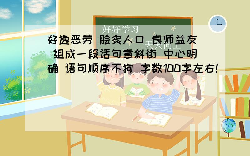 好逸恶劳 脍炙人口 良师益友 组成一段话句意斜街 中心明确 语句顺序不拘 字数100字左右!