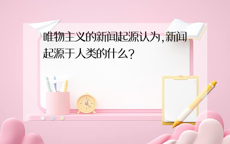 唯物主义的新闻起源认为,新闻起源于人类的什么?