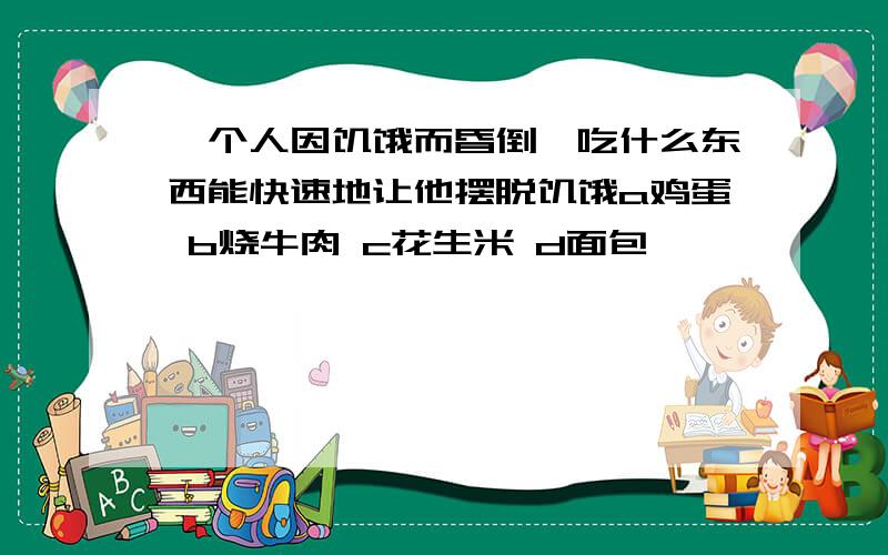 一个人因饥饿而昏倒,吃什么东西能快速地让他摆脱饥饿a鸡蛋 b烧牛肉 c花生米 d面包