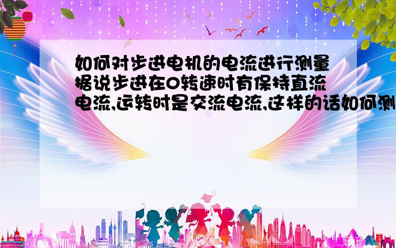 如何对步进电机的电流进行测量据说步进在0转速时有保持直流电流,运转时是交流电流,这样的话如何测量