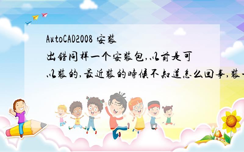 AutoCAD2008 安装出错同样一个安装包,以前是可以装的,最近装的时候不知道怎么回事,装一半弹出个提示框,然后就装不下去了