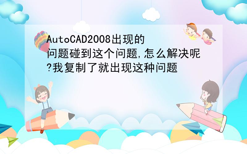 AutoCAD2008出现的问题碰到这个问题,怎么解决呢?我复制了就出现这种问题