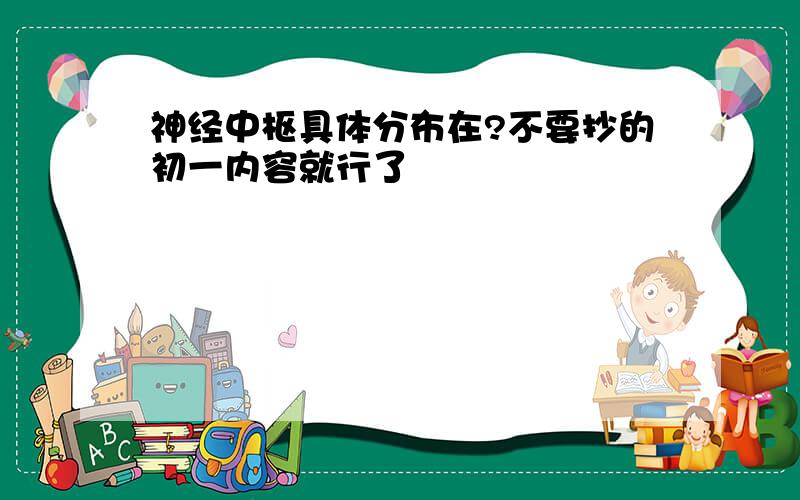 神经中枢具体分布在?不要抄的初一内容就行了