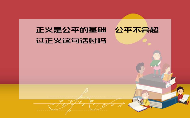 正义是公平的基础,公平不会超过正义这句话对吗