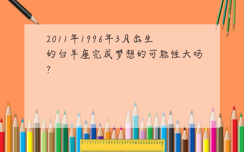 2011年1996年3月出生的白羊座完成梦想的可能性大吗?