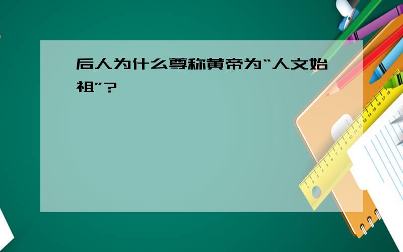 后人为什么尊称黄帝为“人文始祖”?