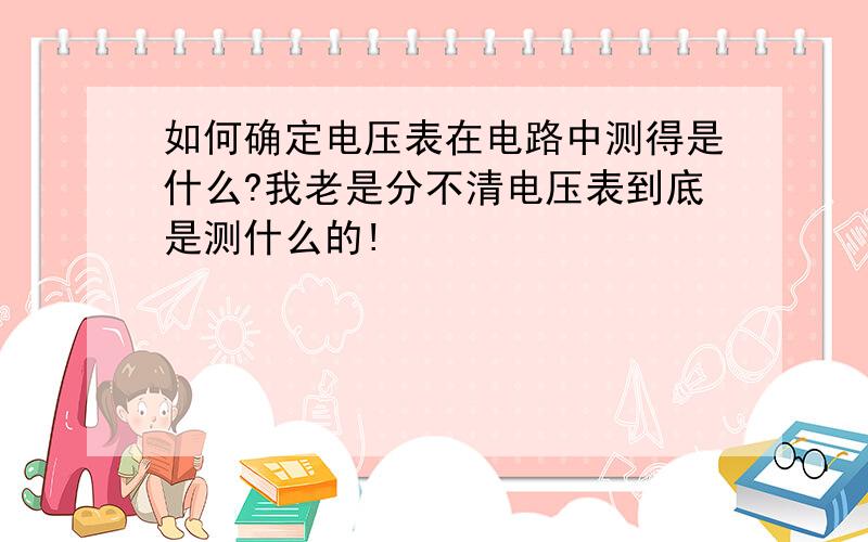 如何确定电压表在电路中测得是什么?我老是分不清电压表到底是测什么的!