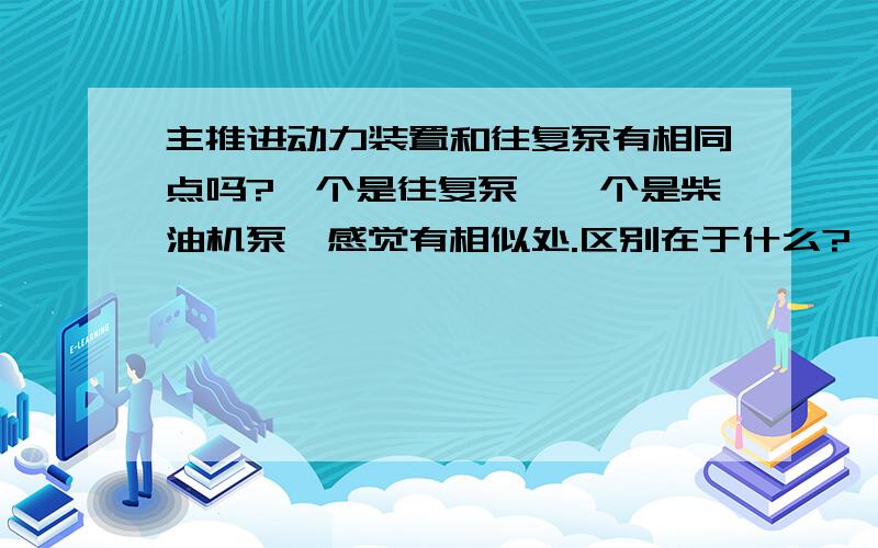 主推进动力装置和往复泵有相同点吗?一个是往复泵,一个是柴油机泵,感觉有相似处.区别在于什么?