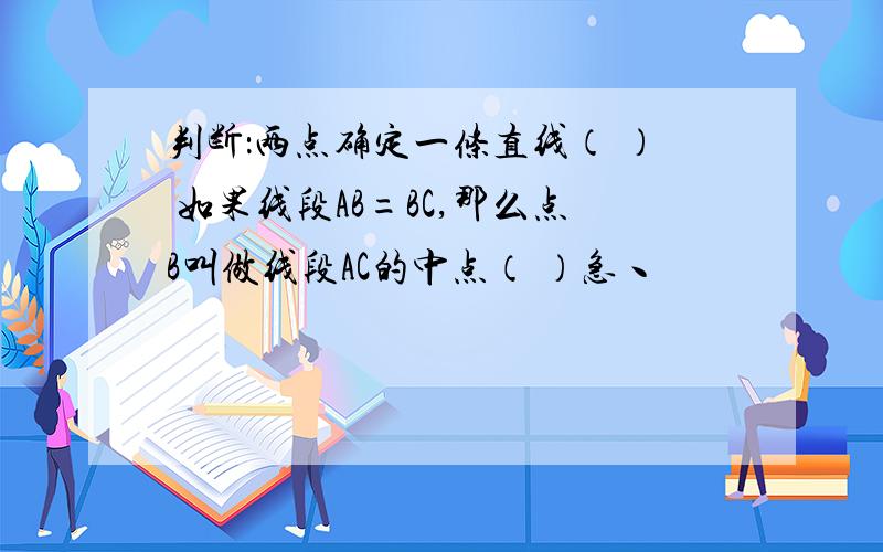 判断：两点确定一条直线（ ） 如果线段AB=BC,那么点B叫做线段AC的中点（ ）急丶