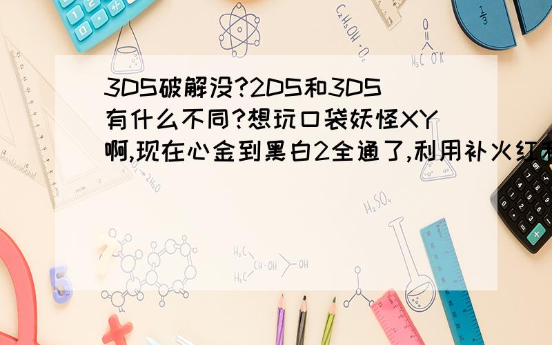 3DS破解没?2DS和3DS有什么不同?想玩口袋妖怪XY啊,现在心金到黑白2全通了,利用补火红和绿宝石的时间等待XY.