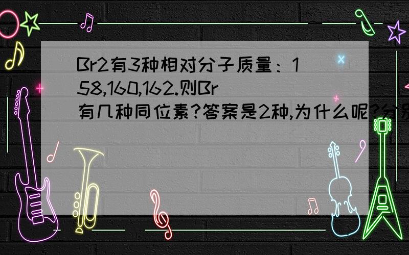 Br2有3种相对分子质量：158,160,162.则Br有几种同位素?答案是2种,为什么呢?分别是什么?