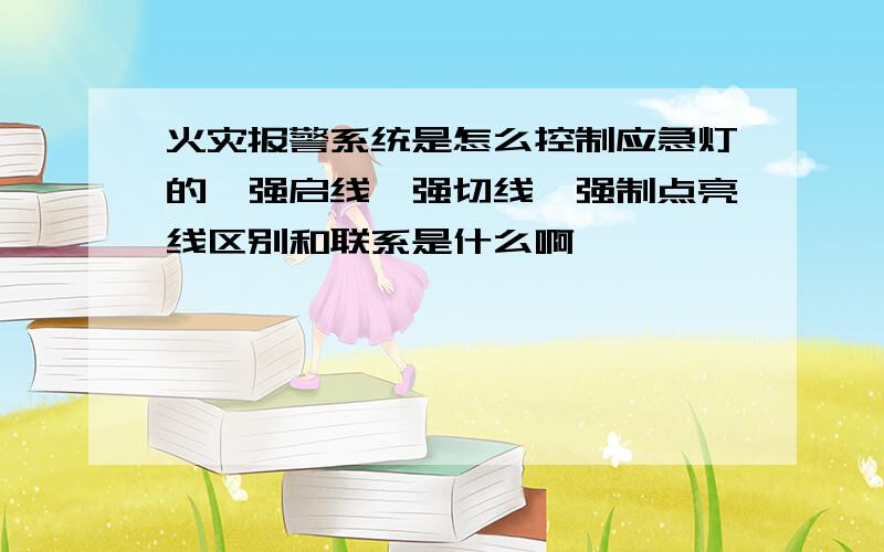 火灾报警系统是怎么控制应急灯的,强启线,强切线,强制点亮线区别和联系是什么啊