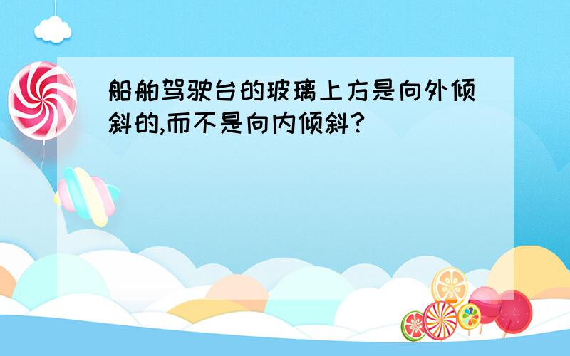 船舶驾驶台的玻璃上方是向外倾斜的,而不是向内倾斜?