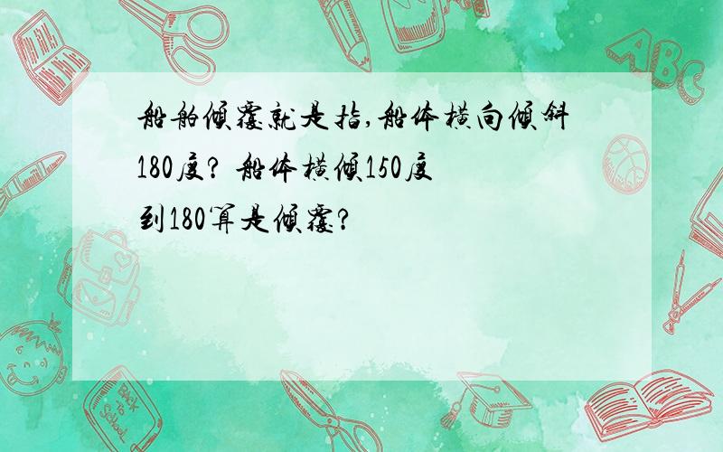 船舶倾覆就是指,船体横向倾斜180度? 船体横倾150度到180算是倾覆?