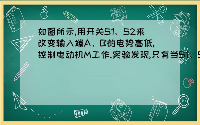 如图所示,用开关S1、S2来改变输入端A、B的电势高低,控制电动机M工作.实验发现,只有当S1、S2同时接通时,电动机才能工作.则输入端A、B与输出之间是      门逻辑电路.请完成下面的真值表.