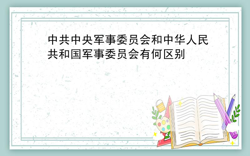 中共中央军事委员会和中华人民共和国军事委员会有何区别