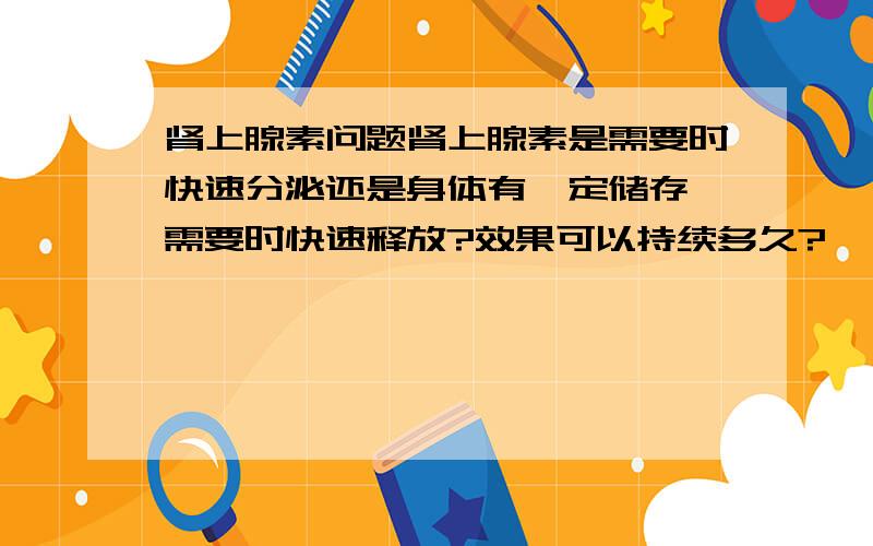 肾上腺素问题肾上腺素是需要时快速分泌还是身体有一定储存,需要时快速释放?效果可以持续多久?