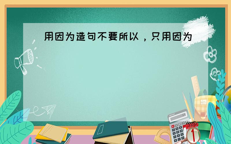 用因为造句不要所以，只用因为