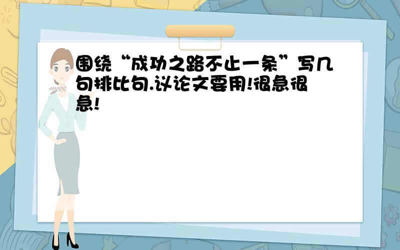 围绕“成功之路不止一条”写几句排比句.议论文要用!很急很急!