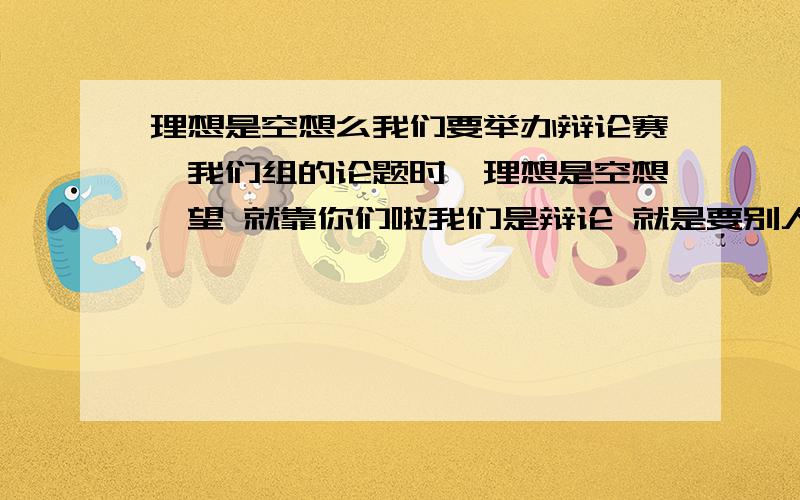 理想是空想么我们要举办辩论赛,我们组的论题时《理想是空想》望 就靠你们啦我们是辩论 就是要别人相信我们 对不起 名字不是很正确 可是怎么才能让别人相信理想是空想呢