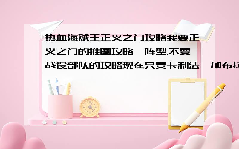 热血海贼王正义之门攻略我要正义之门的推图攻略、阵型.不要战役部队的攻略现在只要卡利法、加布拉、卡库和路奇的攻略阵型就可以了.