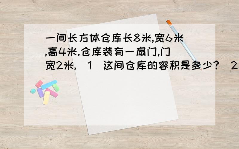 一间长方体仓库长8米,宽6米,高4米.仓库装有一扇门,门宽2米,(1)这间仓库的容积是多少?(2)防潮漆每积是多少?(2)防潮漆每桶5KG,28元每筒,给地面涂上防潮漆,每平方米用漆0.8千克,买漆共需要多少