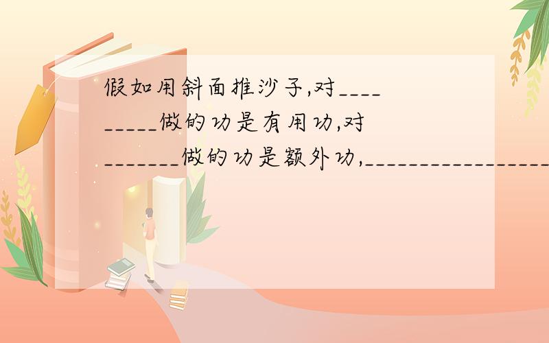 假如用斜面推沙子,对_________做的功是有用功,对_______做的功是额外功,___________________________是总