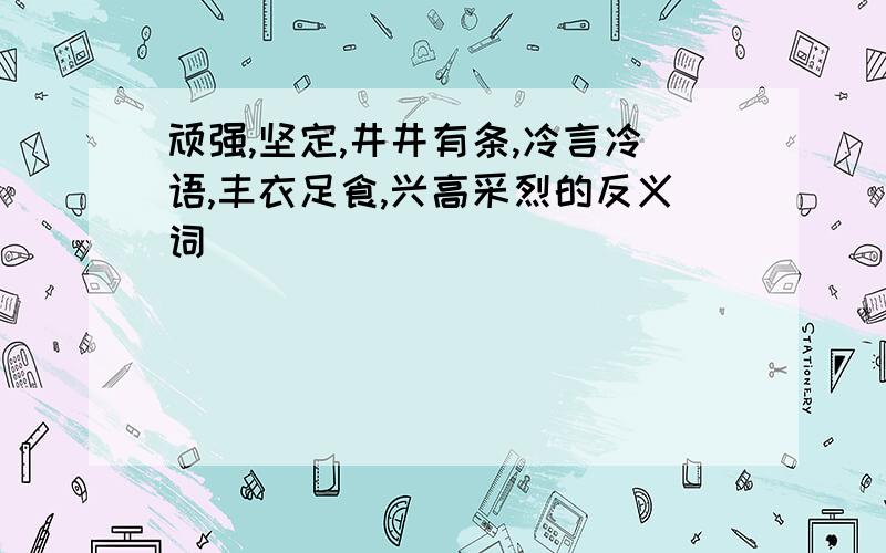 顽强,坚定,井井有条,冷言冷语,丰衣足食,兴高采烈的反义词