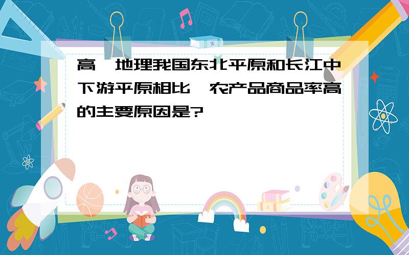 高一地理我国东北平原和长江中下游平原相比,农产品商品率高的主要原因是?