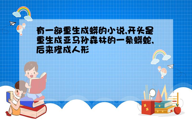 有一部重生成蟒的小说,开头是重生成亚马孙森林的一条蟒蛇,后来修成人形