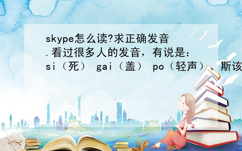 skype怎么读?求正确发音.看过很多人的发音，有说是：si（死） gai（盖） po（轻声）、斯该普（pu）、斯该皮。好像都不一样，