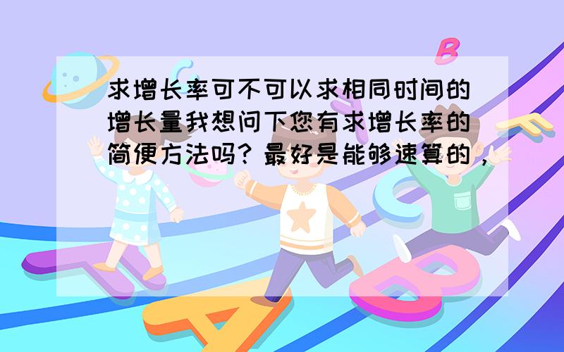 求增长率可不可以求相同时间的增长量我想问下您有求增长率的简便方法吗？最好是能够速算的，