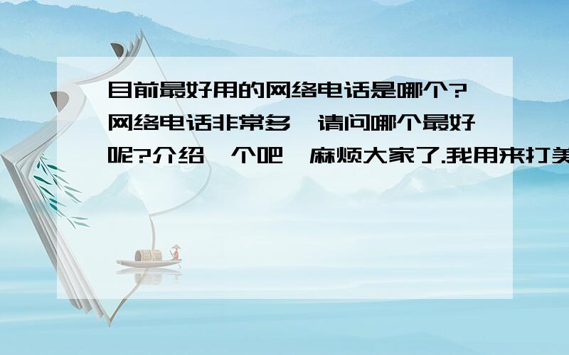 目前最好用的网络电话是哪个?网络电话非常多,请问哪个最好呢?介绍一个吧,麻烦大家了.我用来打美国,网络电话应该便宜.