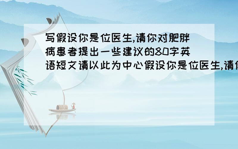 写假设你是位医生,请你对肥胖病患者提出一些建议的80字英语短文请以此为中心假设你是位医生,请你对肥胖病患者提出一些建议,如饮食\卫生\运动\等等方面的.不少于80字英语短文..麻烦..