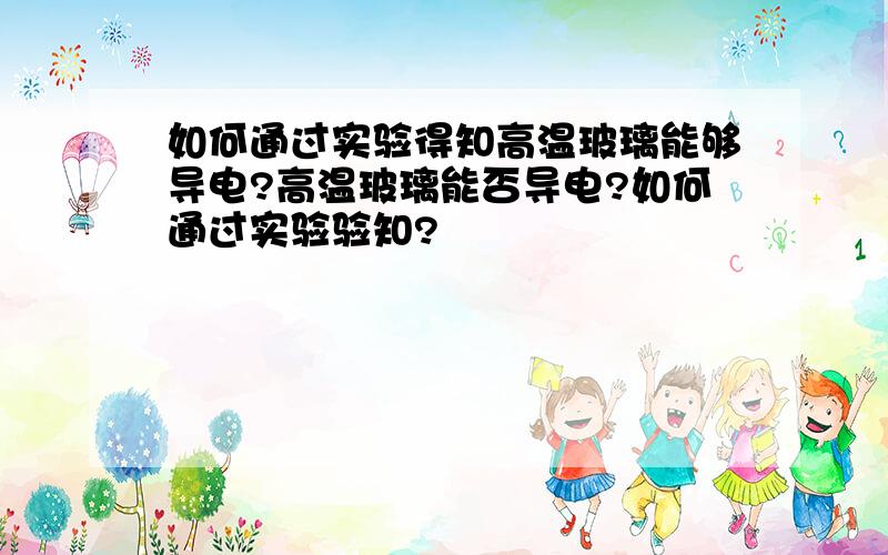 如何通过实验得知高温玻璃能够导电?高温玻璃能否导电?如何通过实验验知?