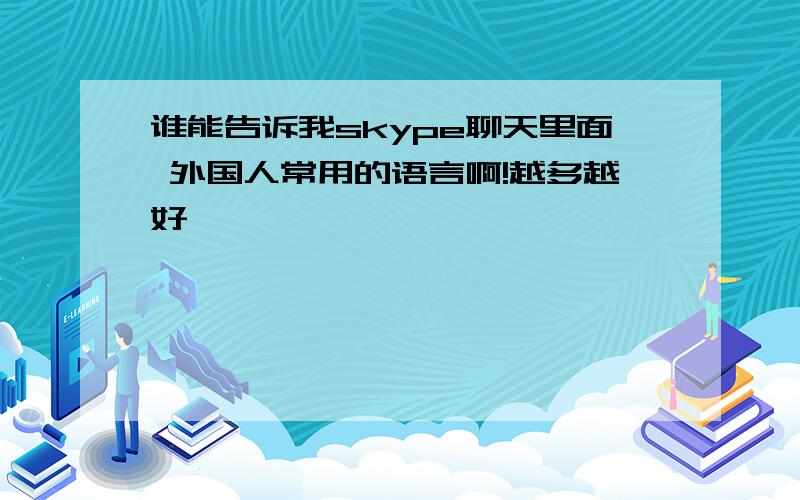 谁能告诉我skype聊天里面 外国人常用的语言啊!越多越好,