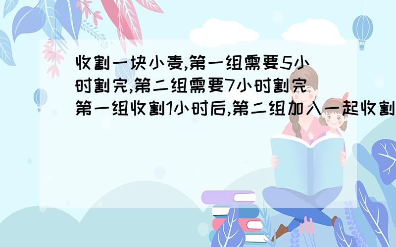 收割一块小麦,第一组需要5小时割完,第二组需要7小时割完第一组收割1小时后,第二组加入一起收割完,设两组一起收割的时间为x小时,则可列方程