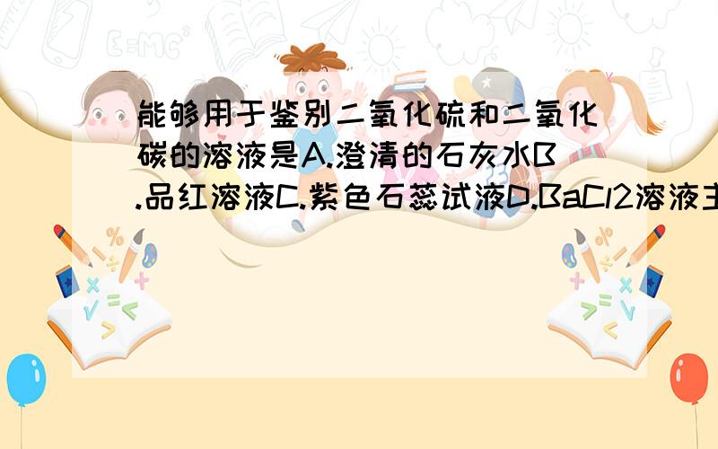 能够用于鉴别二氧化硫和二氧化碳的溶液是A.澄清的石灰水B.品红溶液C.紫色石蕊试液D.BaCl2溶液主要是c,为什么紫色石蕊遇到二氧化硫不会褪色而是变成红色?难道从紫色变成红色就算是褪色了