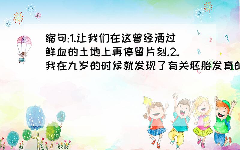 缩句:1.让我们在这曾经洒过鲜血的土地上再停留片刻.2.我在九岁的时候就发现了有关胚胎发育的规律.3.少年时代的读书生活恰似一幅流光溢彩的画页.4.黑糊糊的玻璃窗户上映出蜡烛的模糊的