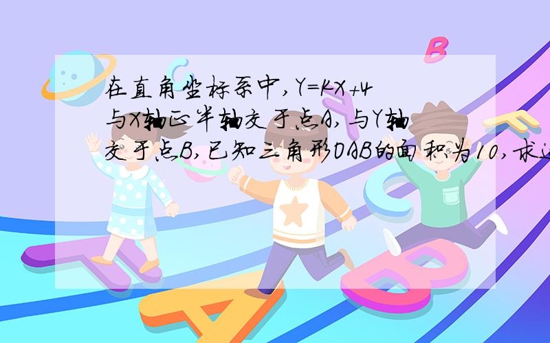 在直角坐标系中,Y=KX+4与X轴正半轴交于点A,与Y轴交于点B,已知三角形OAB的面积为10,求这条直线的关系式.具体一点，还有 *