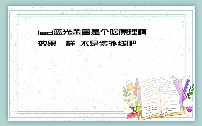 led蓝光杀菌是个啥原理啊 效果咋样 不是紫外线吧