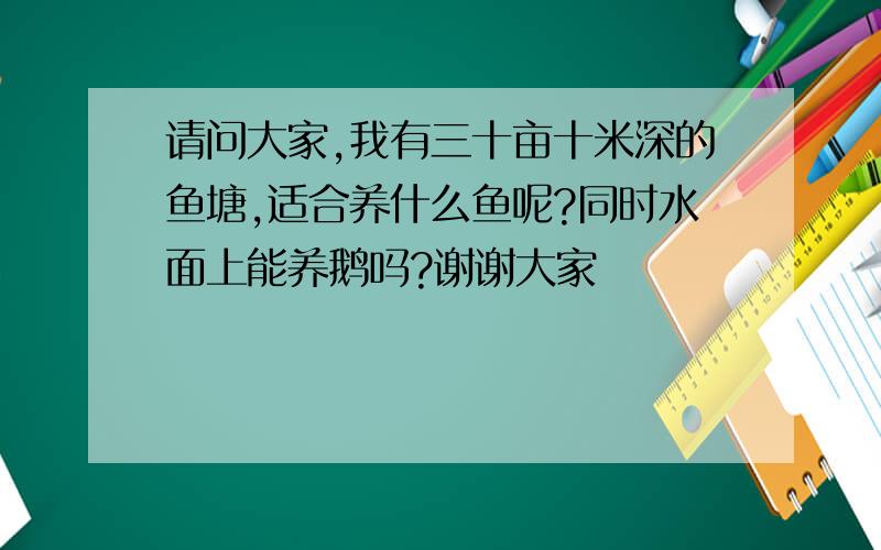 请问大家,我有三十亩十米深的鱼塘,适合养什么鱼呢?同时水面上能养鹅吗?谢谢大家