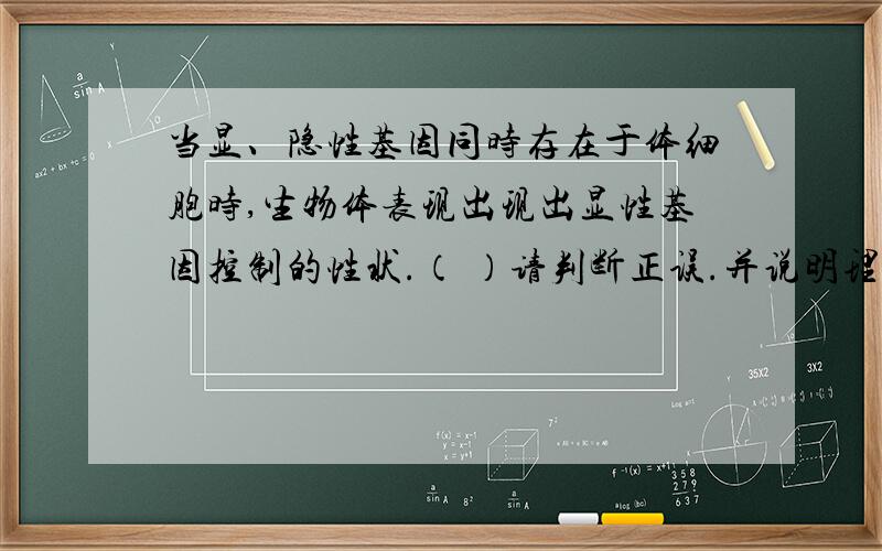 当显、隐性基因同时存在于体细胞时,生物体表现出现出显性基因控制的性状.（ ）请判断正误.并说明理由.