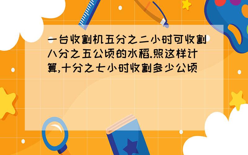 一台收割机五分之二小时可收割八分之五公顷的水稻.照这样计算,十分之七小时收割多少公顷