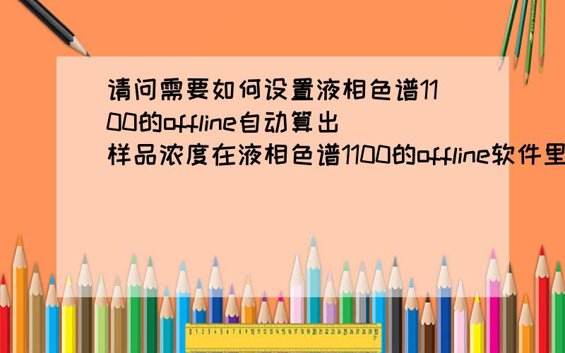 请问需要如何设置液相色谱1100的offline自动算出样品浓度在液相色谱1100的offline软件里已经自动作出标准曲线calibration table了,据说可以调出样品图就能自动算出浓度,很方便,不需要把数据一个