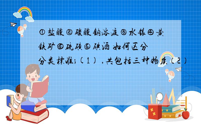 ①盐酸②碳酸钠溶液③水银④黄铁矿⑤硫磺⑥碘酒 如何区分 分类标准；(1) ,共包括三种物质（2）