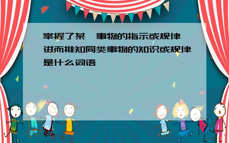 掌握了某一事物的指示或规律,进而推知同类事物的知识或规律是什么词语